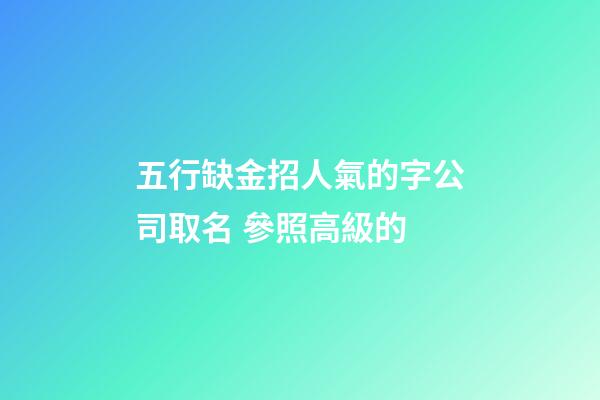 五行缺金招人氣的字公司取名 參照高級的